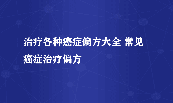 治疗各种癌症偏方大全 常见癌症治疗偏方