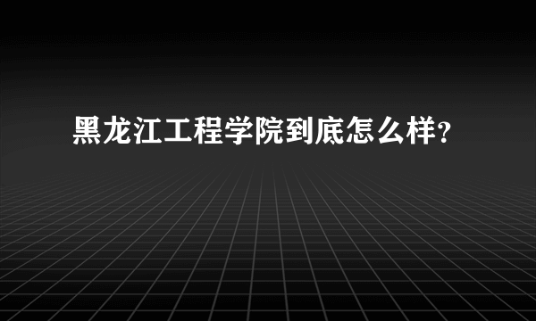 黑龙江工程学院到底怎么样？