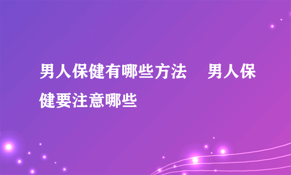 男人保健有哪些方法    男人保健要注意哪些