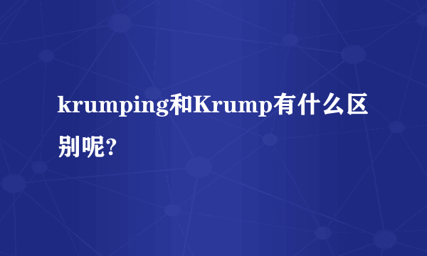 krumping和Krump有什么区别呢?