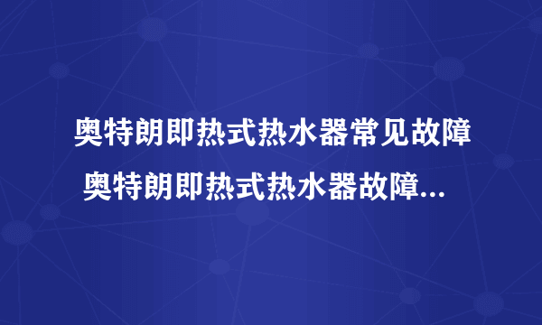 奥特朗即热式热水器常见故障 奥特朗即热式热水器故障维修方法