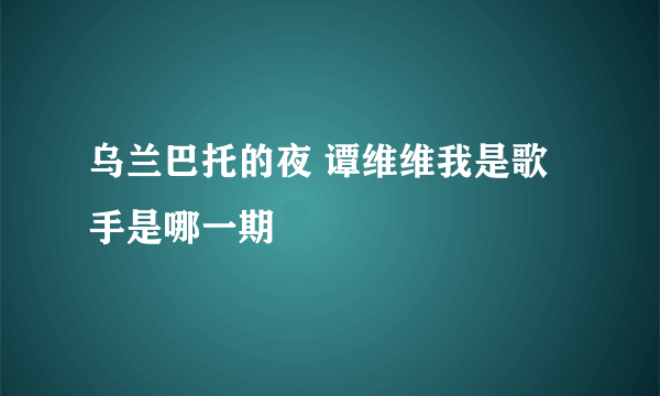 乌兰巴托的夜 谭维维我是歌手是哪一期