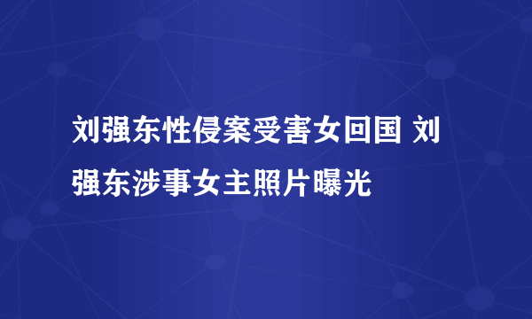 刘强东性侵案受害女回国 刘强东涉事女主照片曝光