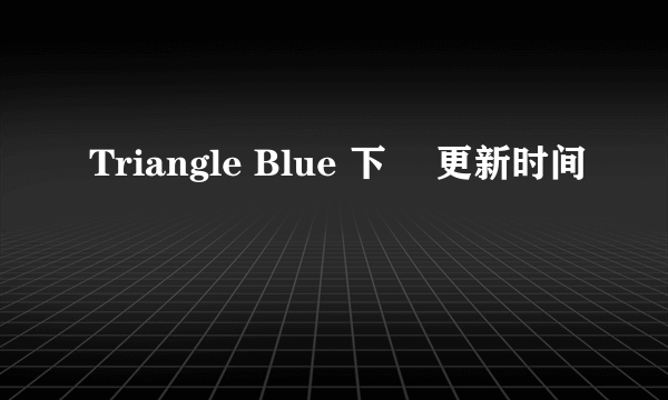 Triangle Blue 下巻 更新时间