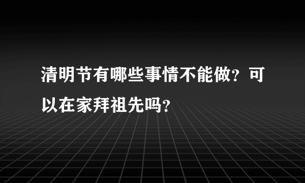 清明节有哪些事情不能做？可以在家拜祖先吗？