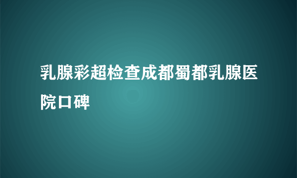 乳腺彩超检查成都蜀都乳腺医院口碑