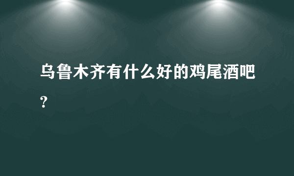 乌鲁木齐有什么好的鸡尾酒吧？