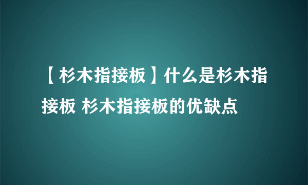 【杉木指接板】什么是杉木指接板 杉木指接板的优缺点