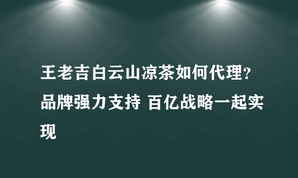 王老吉白云山凉茶如何代理？品牌强力支持 百亿战略一起实现