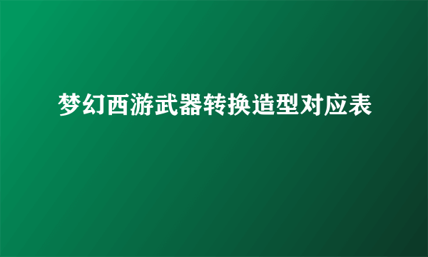 梦幻西游武器转换造型对应表