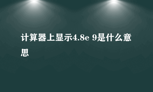 计算器上显示4.8e 9是什么意思