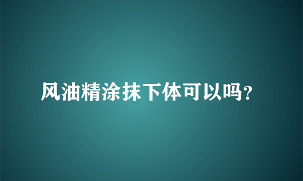 风油精涂抹下体可以吗？