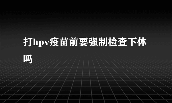 打hpv疫苗前要强制检查下体吗