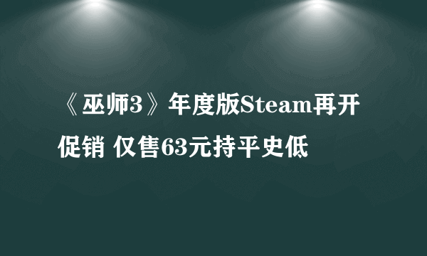 《巫师3》年度版Steam再开促销 仅售63元持平史低