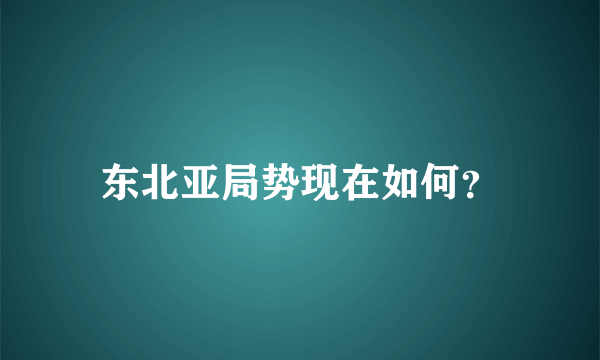 东北亚局势现在如何？