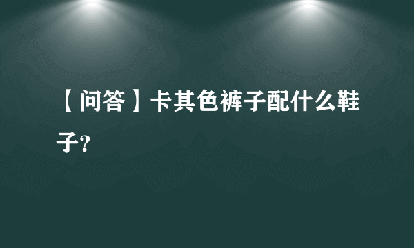 【问答】卡其色裤子配什么鞋子？