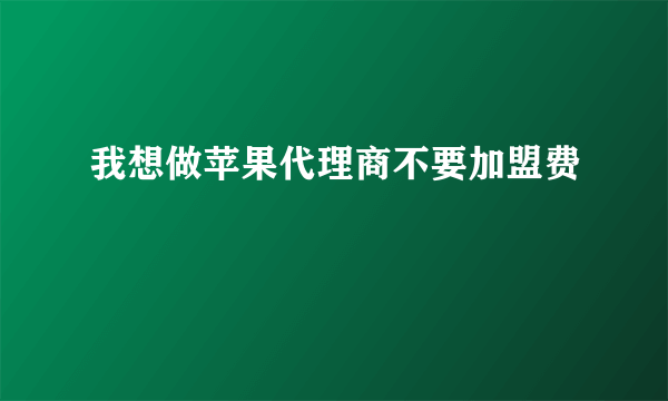 我想做苹果代理商不要加盟费