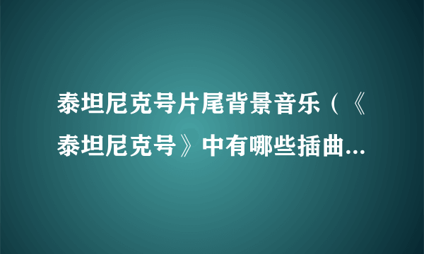 泰坦尼克号片尾背景音乐（《泰坦尼克号》中有哪些插曲和背景音乐？）