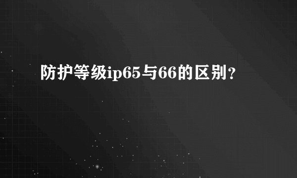 防护等级ip65与66的区别？