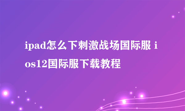 ipad怎么下刺激战场国际服 ios12国际服下载教程