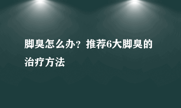 脚臭怎么办？推荐6大脚臭的治疗方法