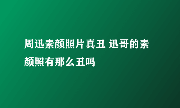 周迅素颜照片真丑 迅哥的素颜照有那么丑吗