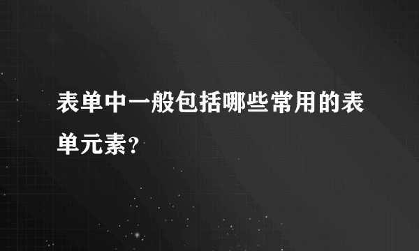 表单中一般包括哪些常用的表单元素？