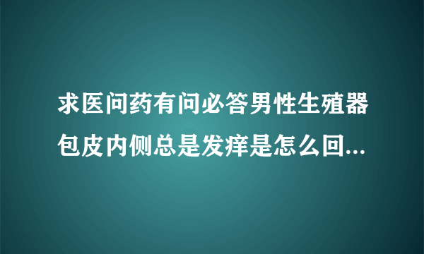 求医问药有问必答男性生殖器包皮内侧总是发痒是怎么回...