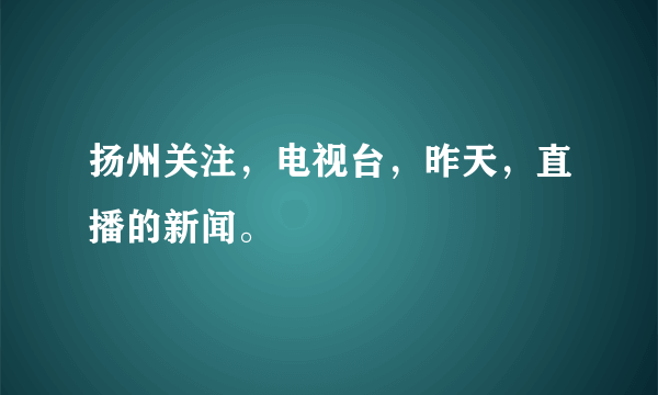 扬州关注，电视台，昨天，直播的新闻。