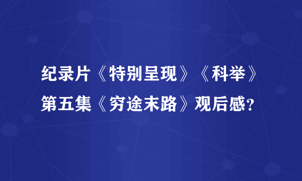 纪录片《特别呈现》《科举》第五集《穷途末路》观后感？