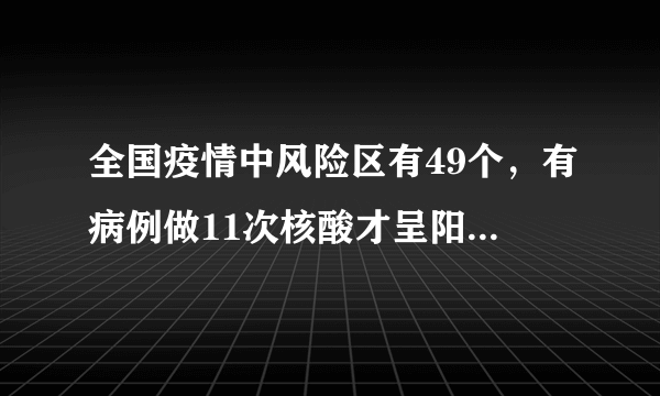 全国疫情中风险区有49个，有病例做11次核酸才呈阳性，究竟是怎么回事？