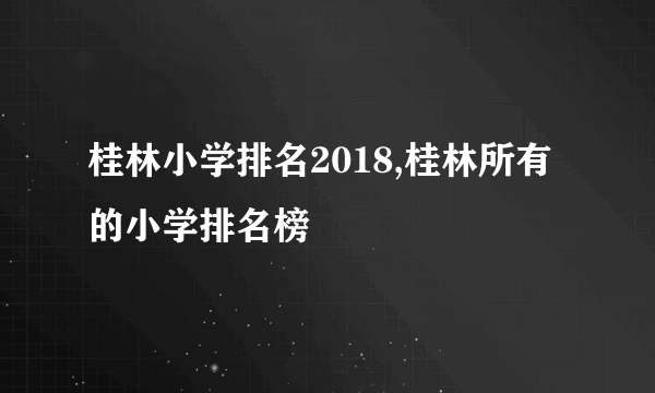 桂林小学排名2018,桂林所有的小学排名榜