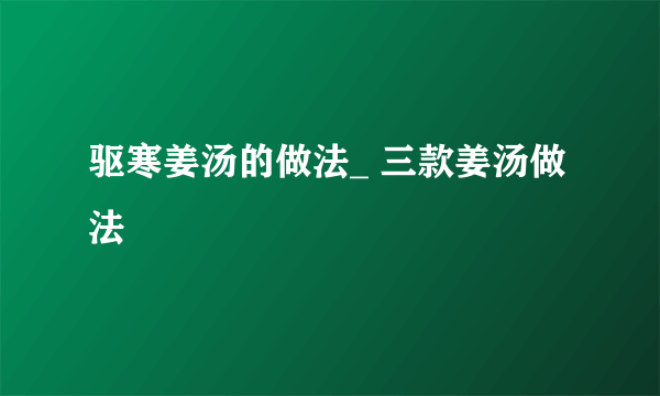 驱寒姜汤的做法_ 三款姜汤做法