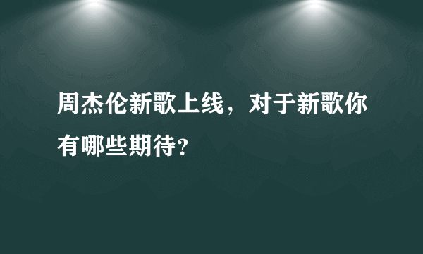 周杰伦新歌上线，对于新歌你有哪些期待？