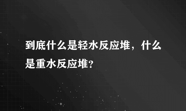 到底什么是轻水反应堆，什么是重水反应堆？