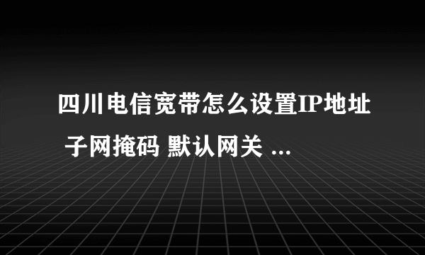 四川电信宽带怎么设置IP地址 子网掩码 默认网关 首选DNS和备用DNS