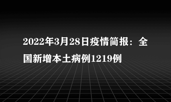 2022年3月28日疫情简报：全国新增本土病例1219例