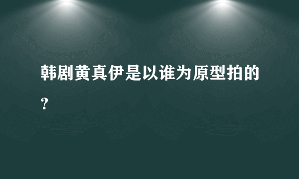 韩剧黄真伊是以谁为原型拍的？