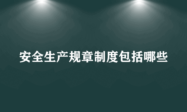 安全生产规章制度包括哪些