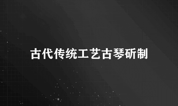 古代传统工艺古琴斫制