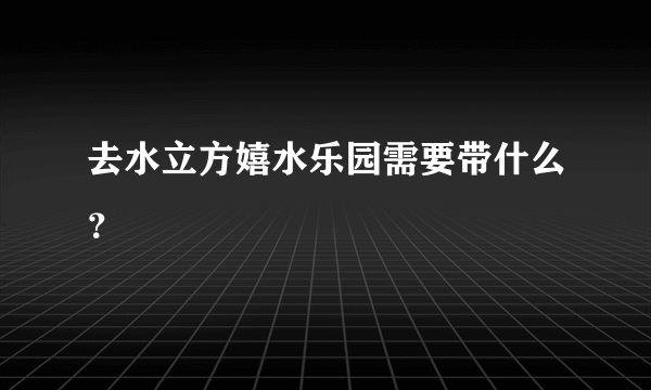 去水立方嬉水乐园需要带什么？