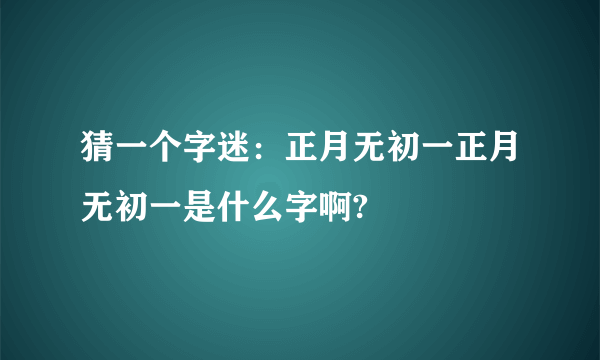 猜一个字迷：正月无初一正月无初一是什么字啊?