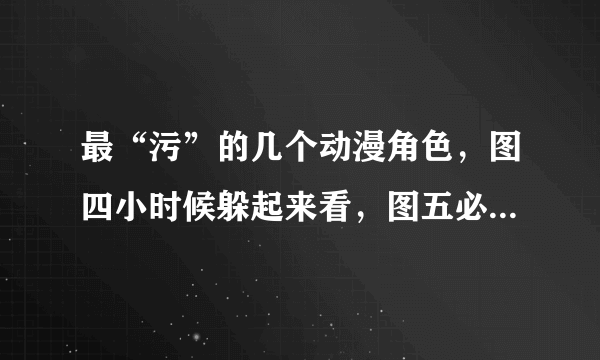 最“污”的几个动漫角色，图四小时候躲起来看，图五必须最“污”