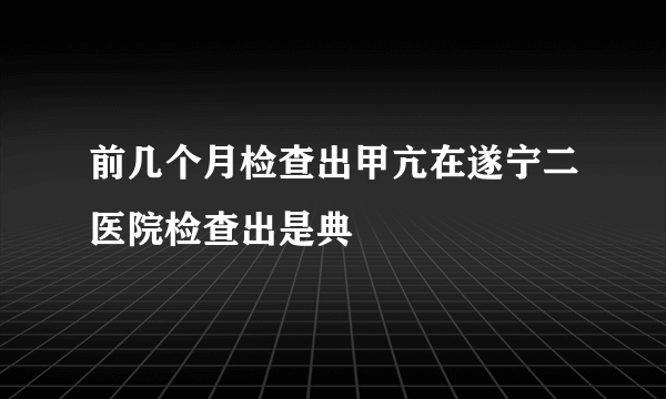 前几个月检查出甲亢在遂宁二医院检查出是典