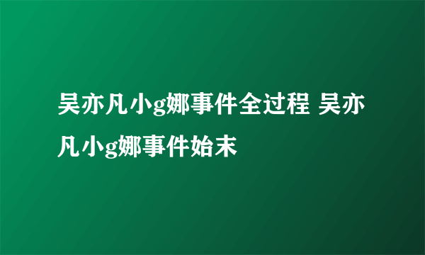 吴亦凡小g娜事件全过程 吴亦凡小g娜事件始末