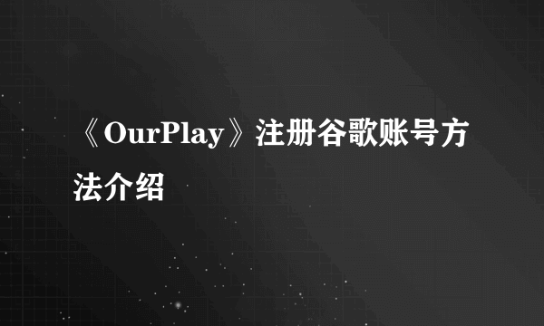 《OurPlay》注册谷歌账号方法介绍