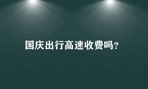 国庆出行高速收费吗？