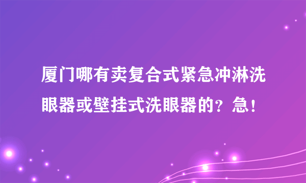 厦门哪有卖复合式紧急冲淋洗眼器或壁挂式洗眼器的？急！