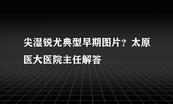 尖湿锐尤典型早期图片？太原医大医院主任解答