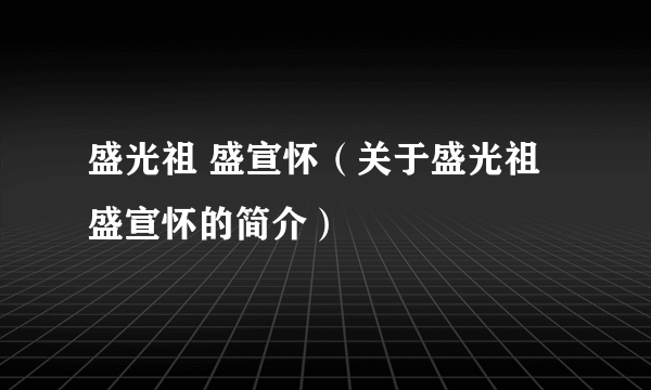 盛光祖 盛宣怀（关于盛光祖 盛宣怀的简介）